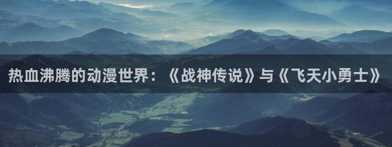 omofun网页版登录入口：热血沸腾的动漫世界：《战神传说》与《飞天小勇士》