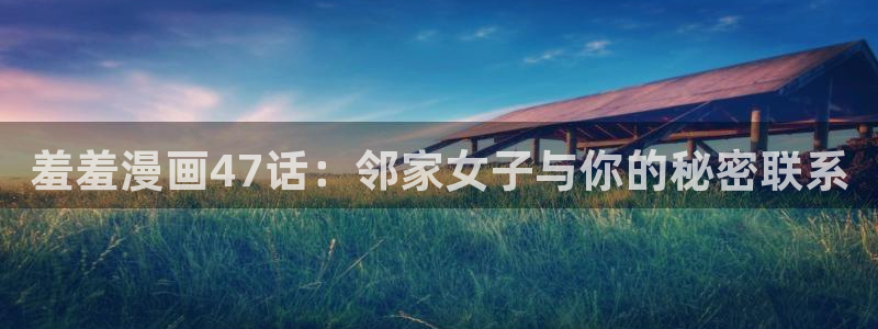 omofun安全下载：羞羞漫画47话：邻家女子与你的秘密联系