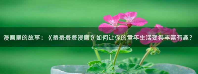 omofun动漫免费观看官网：漫画里的故事：《羞羞羞羞漫画》如何让你的童年生活变得丰富有趣？