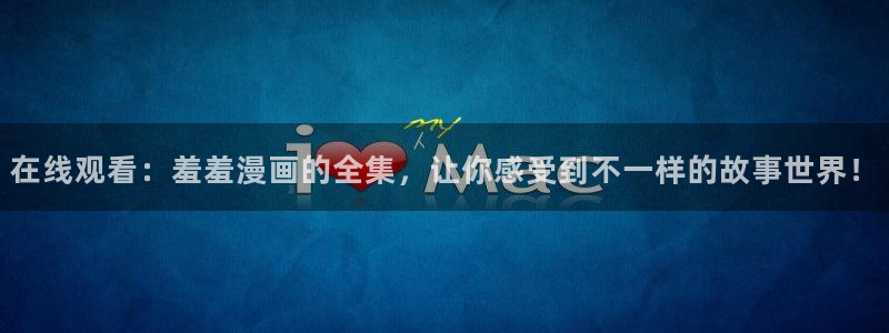 omofun官方网站下载：在线观看：羞羞漫画的全集，让你感受到不一样的故事世界！
