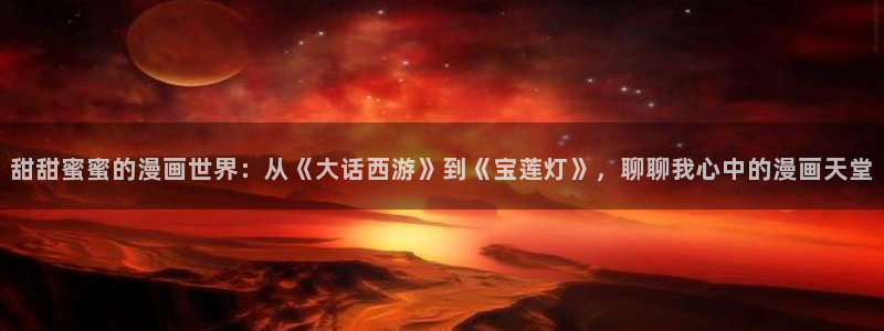 omofun苹果安装包：甜甜蜜蜜的漫画世界：从《大话西游》到《宝莲灯》，聊聊我心中的漫画天堂
