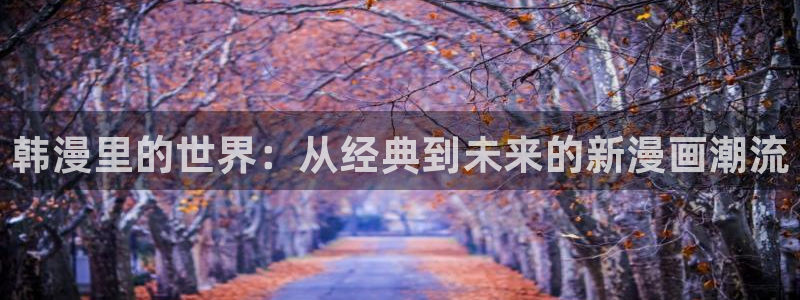 omofun动漫视频：韩漫里的世界：从经典到未来的新漫画潮流