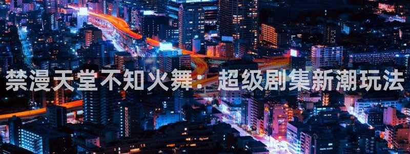 omofun网页入口版：禁漫天堂不知火舞：超级剧集新潮玩法