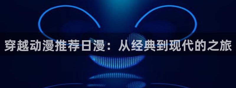 omofun最新纯净版：穿越动漫推荐日漫：从经典到现代的之旅