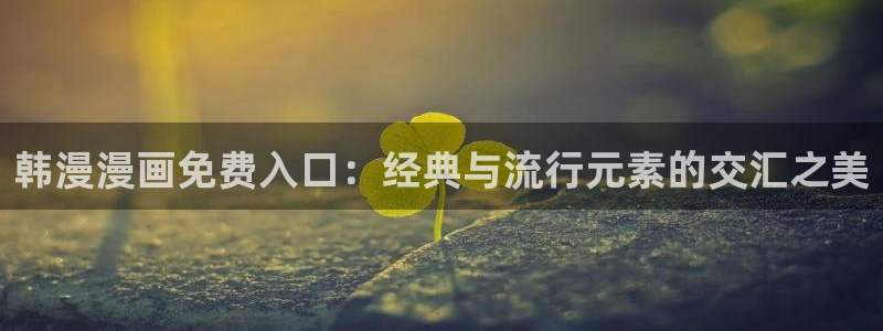 omofun动漫免费观看官网：韩漫漫画免费入口：经典与流行元素的交汇之美