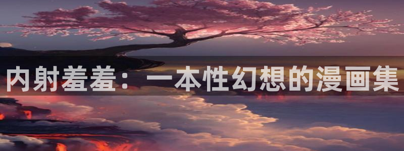 贝勒漫画下载入口：内射羞羞：一本性幻想的漫画集